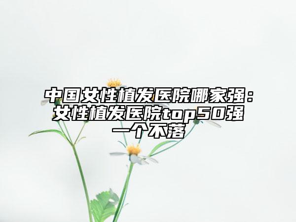 中國(guó)女性植發(fā)醫(yī)院哪家強(qiáng)：女性植發(fā)醫(yī)院top50強(qiáng)一個(gè)不落