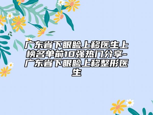廣東省下眼瞼上移醫(yī)生上榜名單前10強(qiáng)熱門分享-廣東省下眼瞼上移整形醫(yī)生