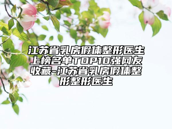 江蘇省乳房假體整形醫(yī)生上榜名單TOP10強網(wǎng)友收藏-江蘇省乳房假體整形整形醫(yī)生