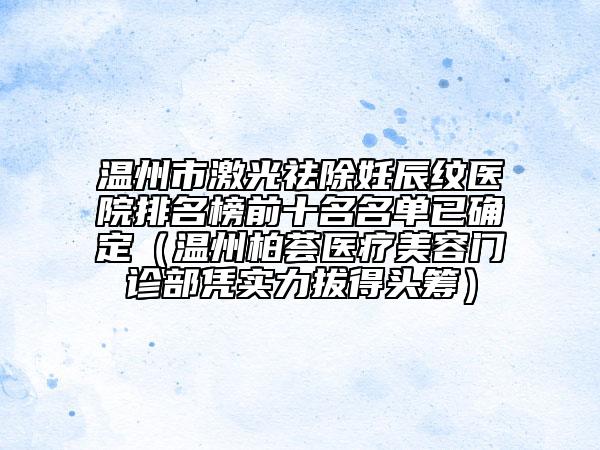 溫州市激光祛除妊辰紋醫(yī)院排名榜前十名名單已確定（溫州柏薈醫(yī)療美容門診部憑實(shí)力拔得頭籌）