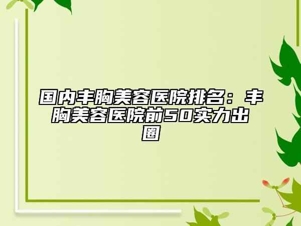 國內(nèi)豐胸美容醫(yī)院排名：豐胸美容醫(yī)院前50實力出圈