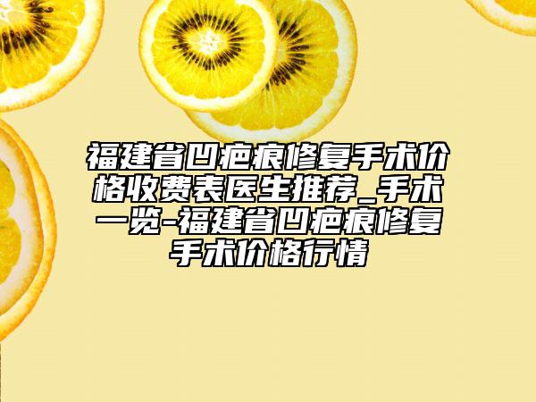 福建省凹疤痕修復(fù)手術(shù)價(jià)格收費(fèi)表醫(yī)生推薦_手術(shù)一覽-福建省凹疤痕修復(fù)手術(shù)價(jià)格行情