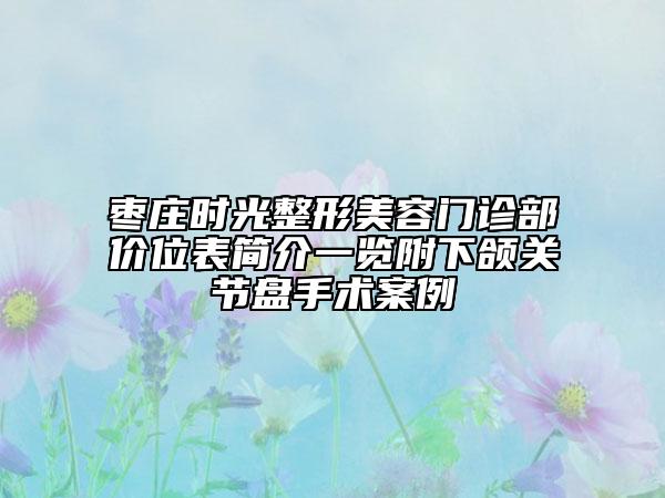 棗莊時(shí)光整形美容門診部?jī)r(jià)位表簡(jiǎn)介一覽附下頜關(guān)節(jié)盤手術(shù)案例