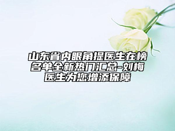 山東省內(nèi)眼角提醫(yī)生在榜名單全新熱門匯總-劉梅醫(yī)生為您增添保障