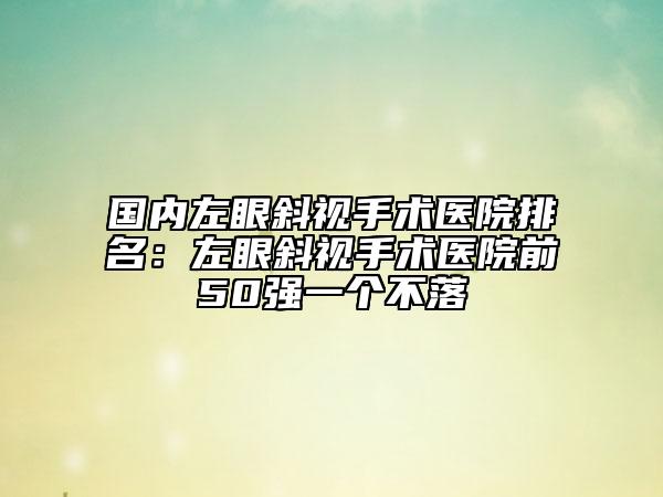 國內(nèi)左眼斜視手術(shù)醫(yī)院排名：左眼斜視手術(shù)醫(yī)院前50強(qiáng)一個不落