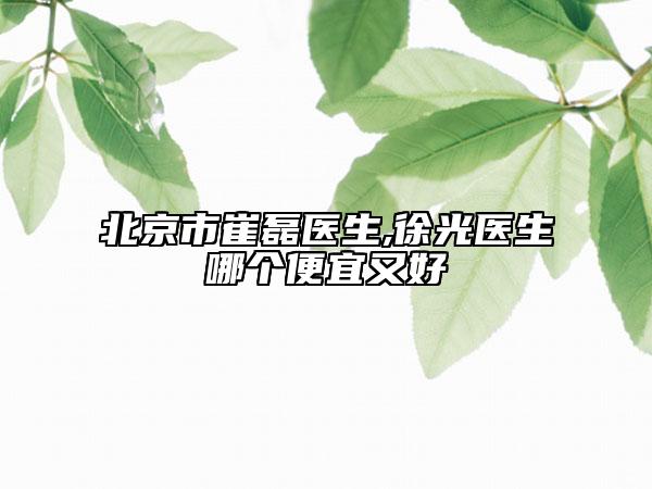 北京市崔磊醫(yī)生,徐光醫(yī)生哪個便宜又好