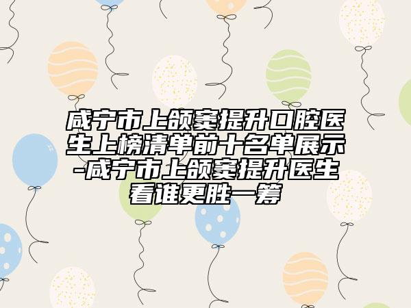 咸寧市上頜竇提升口腔醫(yī)生上榜清單前十名單展示-咸寧市上頜竇提升醫(yī)生看誰(shuí)更勝一籌