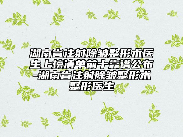 湖南省注射除皺整形術(shù)醫(yī)生上榜清單前十靠譜公布-湖南省注射除皺整形術(shù)整形醫(yī)生
