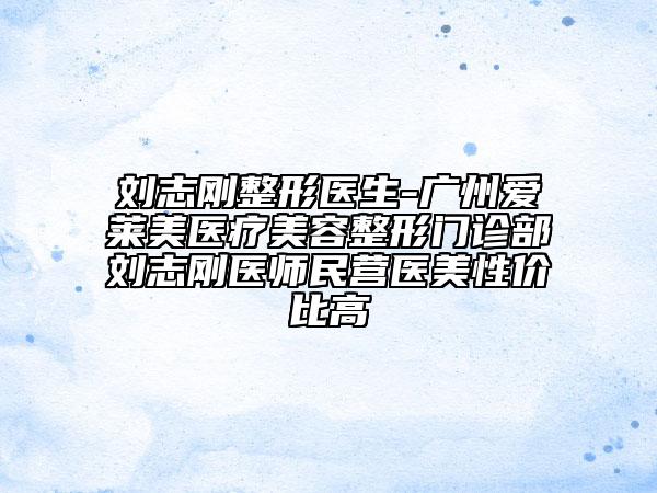劉志剛整形醫(yī)生-廣州愛萊美醫(yī)療美容整形門診部劉志剛醫(yī)師民營(yíng)醫(yī)美性價(jià)比高