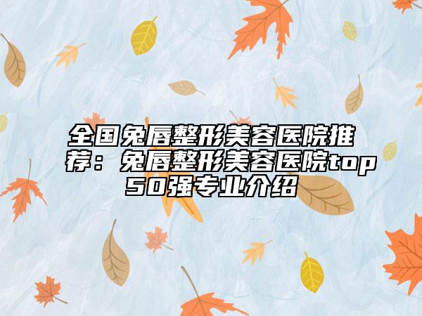 全國兔唇整形美容醫(yī)院推薦：兔唇整形美容醫(yī)院top50強(qiáng)專業(yè)介紹