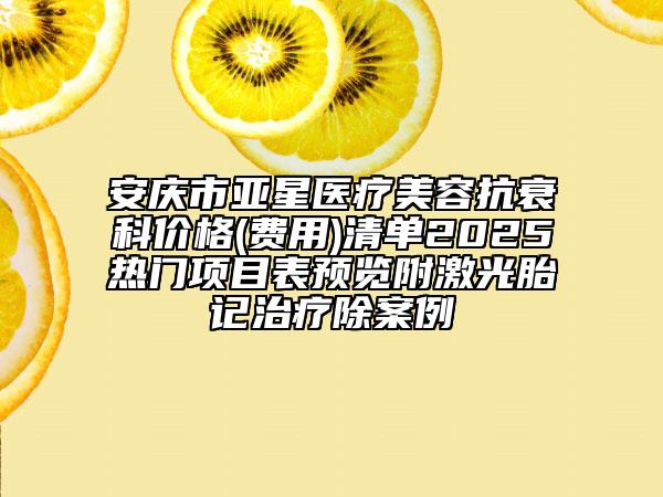 安慶市亞星醫(yī)療美容抗衰科價格(費用)清單2025熱門項目表預覽附激光胎記治療除案例