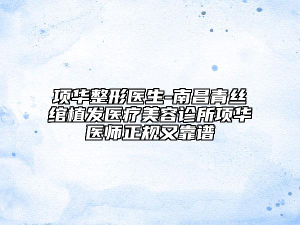 項(xiàng)華整形醫(yī)生-南昌青絲綰植發(fā)醫(yī)療美容診所項(xiàng)華醫(yī)師正規(guī)又靠譜