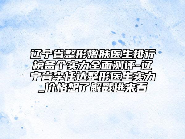 遼寧省整形嫩膚醫(yī)生排行榜各個(gè)實(shí)力全面測評(píng)-遼寧省李任達(dá)整形醫(yī)生實(shí)力_價(jià)格想了解戳進(jìn)來看