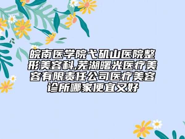 皖南醫(yī)學(xué)院弋磯山醫(yī)院整形美容科,蕪湖曙光醫(yī)療美容有限責(zé)任公司醫(yī)療美容診所哪家便宜又好