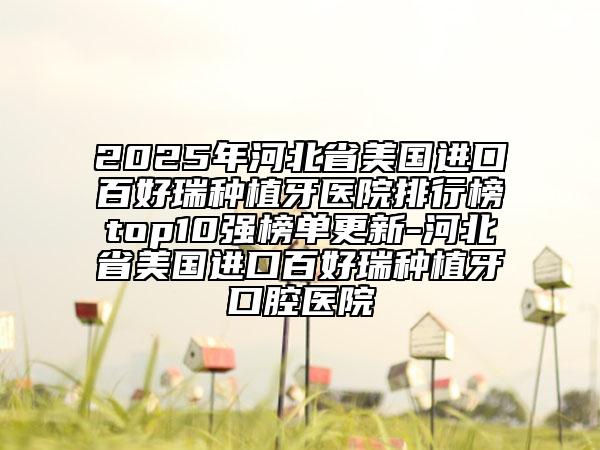 2025年河北省美國進(jìn)口百好瑞種植牙醫(yī)院排行榜top10強(qiáng)榜單更新-河北省美國進(jìn)口百好瑞種植牙口腔醫(yī)院