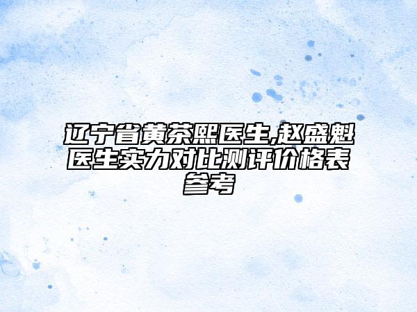 遼寧省黃茶熙醫(yī)生,趙盛魁醫(yī)生實(shí)力對(duì)比測(cè)評(píng)價(jià)格表參考