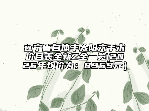 遼寧省自體豐太陽穴手術(shù)價(jià)目表全新Z全一覽(2025年均價(jià)為：8959元）