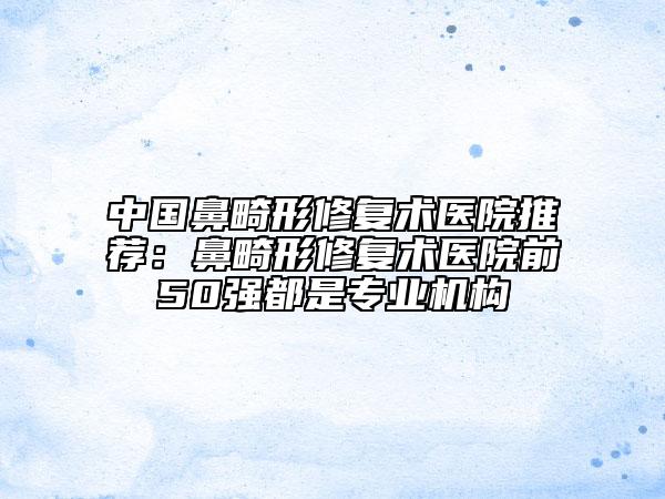 中國(guó)鼻畸形修復(fù)術(shù)醫(yī)院推薦：鼻畸形修復(fù)術(shù)醫(yī)院前50強(qiáng)都是專(zhuān)業(yè)機(jī)構(gòu)