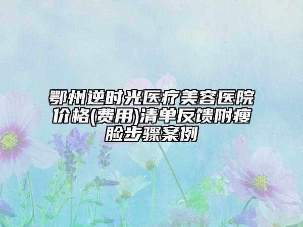 鄂州逆時光醫(yī)療美容醫(yī)院價格(費(fèi)用)清單反饋附瘦臉步驟案例