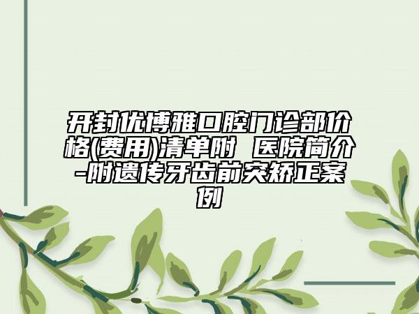 開封優(yōu)博雅口腔門診部價(jià)格(費(fèi)用)清單附 醫(yī)院簡介-附遺傳牙齒前突矯正案例