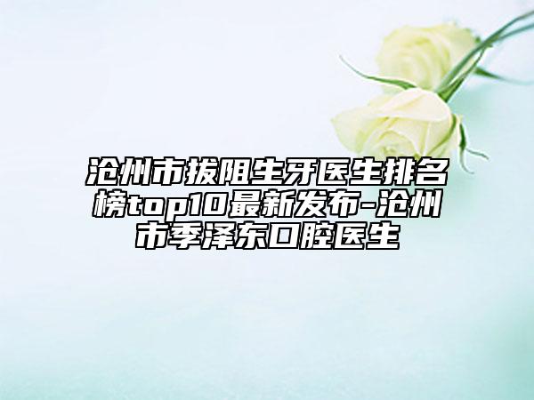 滄州市拔阻生牙醫(yī)生排名榜top10最新發(fā)布-滄州市季澤東口腔醫(yī)生