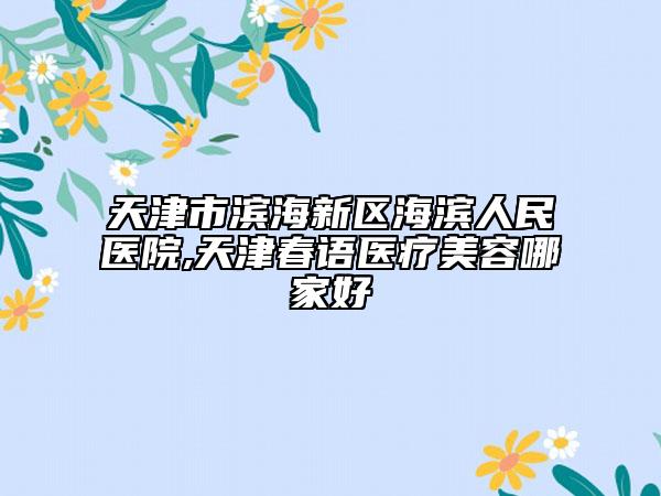 天津市濱海新區(qū)海濱人民醫(yī)院,天津春語醫(yī)療美容哪家好