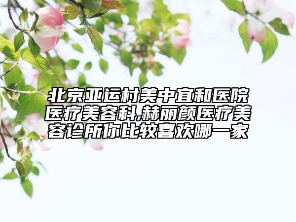 北京亞運村美中宜和醫(yī)院醫(yī)療美容科,赫麗顏醫(yī)療美容診所你比較喜歡哪一家
