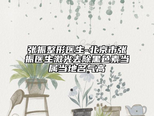 張振整形醫(yī)生-北京市張振醫(yī)生激光去除黑色素當屬當?shù)孛麣飧? data-alt=