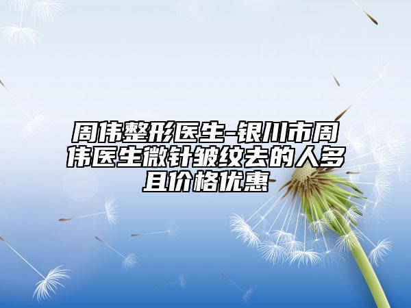 周偉整形醫(yī)生-銀川市周偉醫(yī)生微針皺紋去的人多且價格優(yōu)惠