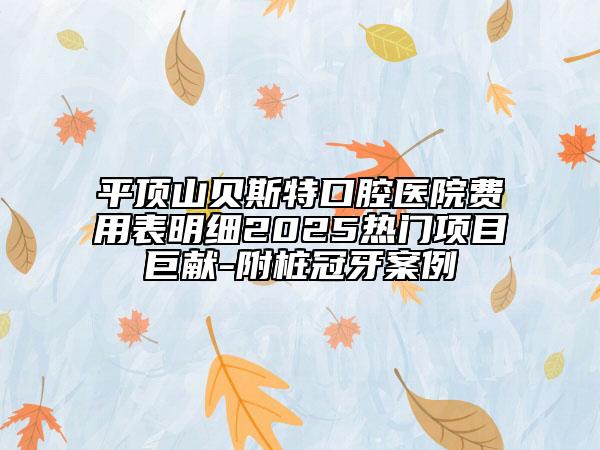 平頂山貝斯特口腔醫(yī)院費用表明細2025熱門項目巨獻-附樁冠牙案例