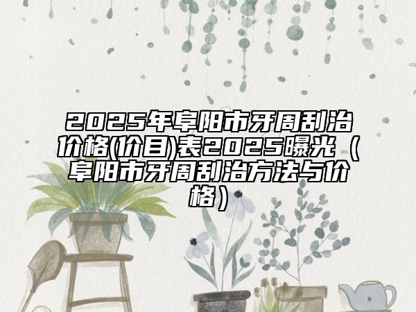2025年阜陽市牙周刮治價格(價目)表2025曝光（阜陽市牙周刮治方法與價格）