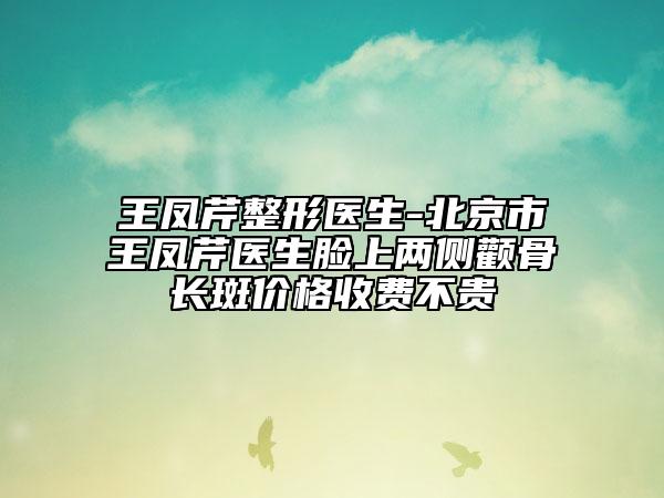 王鳳芹整形醫(yī)生-北京市王鳳芹醫(yī)生臉上兩側顴骨長斑價格收費不貴