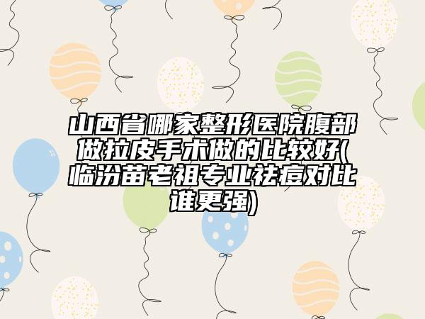 山西省哪家整形醫(yī)院腹部做拉皮手術(shù)做的比較好(臨汾苗老祖專業(yè)祛痘對(duì)比誰(shuí)更強(qiáng))