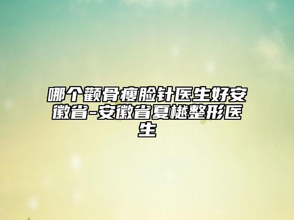 哪個(gè)顴骨瘦臉針醫(yī)生好安徽省-安徽省夏樾整形醫(yī)生