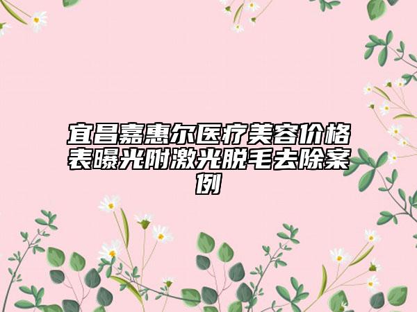 宜昌嘉惠爾醫(yī)療美容價(jià)格表曝光附激光脫毛去除案例