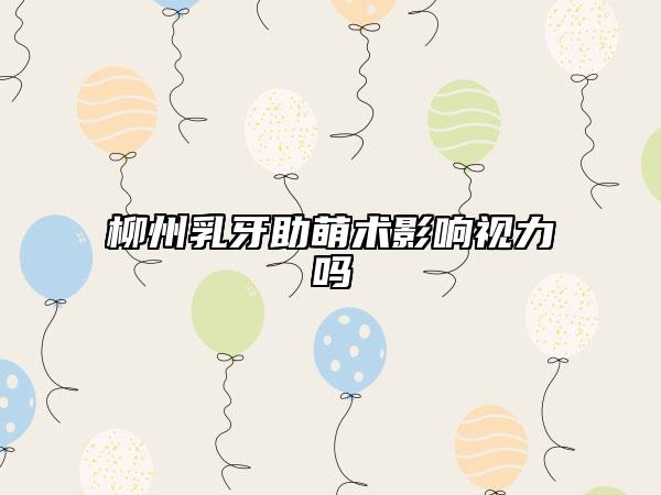 柳州乳牙助萌術(shù)影響視力嗎