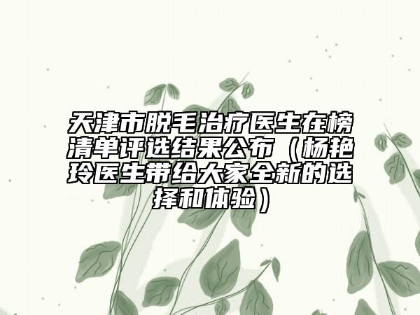 天津市脫毛治療醫(yī)生在榜清單評選結果公布（楊艷玲醫(yī)生帶給大家全新的選擇和體驗）
