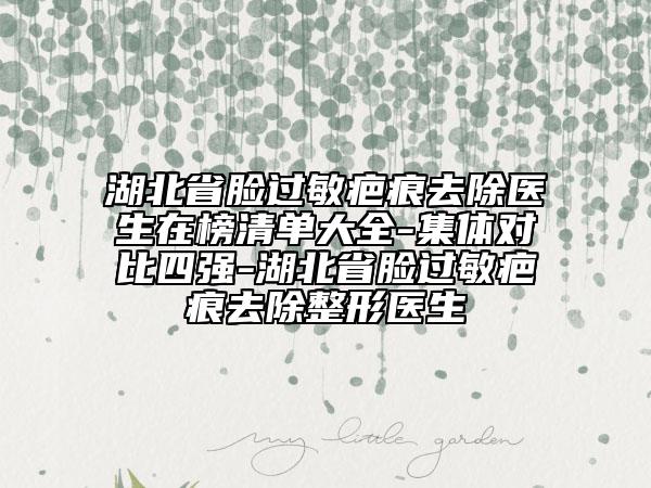 湖北省臉過敏疤痕去除醫(yī)生在榜清單大全-集體對比四強-湖北省臉過敏疤痕去除整形醫(yī)生