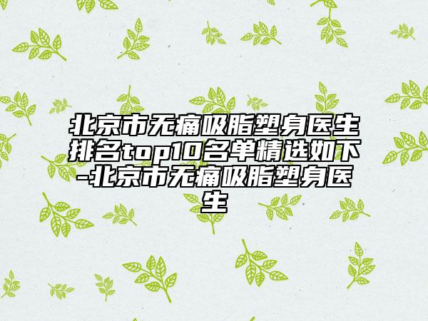 北京市無痛吸脂塑身醫(yī)生排名top10名單精選如下-北京市無痛吸脂塑身醫(yī)生