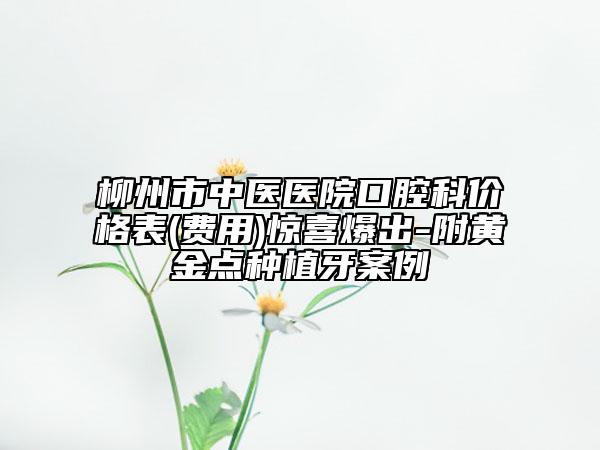 柳州市中醫(yī)醫(yī)院口腔科價(jià)格表(費(fèi)用)驚喜爆出-附黃金點(diǎn)種植牙案例