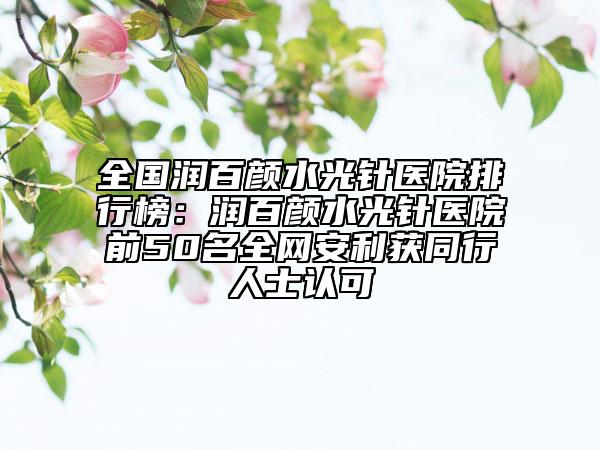 全國(guó)潤(rùn)百顏水光針醫(yī)院排行榜：潤(rùn)百顏水光針醫(yī)院前50名全網(wǎng)安利獲同行人士認(rèn)可