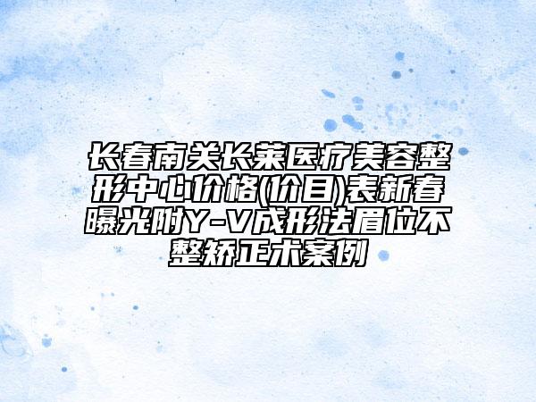 長春南關(guān)長萊醫(yī)療美容整形中心價(jià)格(價(jià)目)表新春曝光附Y(jié)-V成形法眉位不整矯正術(shù)案例