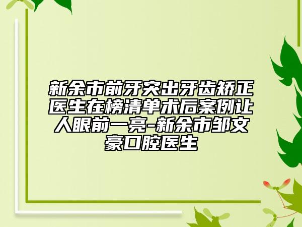 新余市前牙突出牙齒矯正醫(yī)生在榜清單術(shù)后案例讓人眼前一亮-新余市鄒文豪口腔醫(yī)生