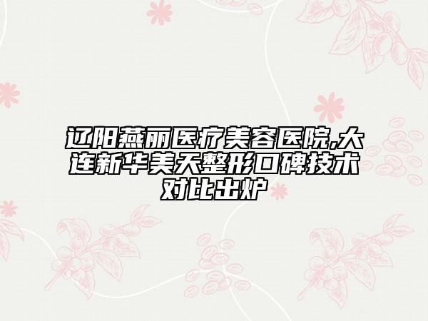 遼陽燕麗醫(yī)療美容醫(yī)院,大連新華美天整形口碑技術(shù)對比出爐