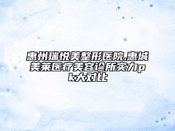 惠州瑞悅美整形醫(yī)院,惠城美萊醫(yī)療美容診所實(shí)力pk大對(duì)比