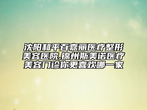 沈陽(yáng)和平百嘉麗醫(yī)療整形美容醫(yī)院,錦州斯美諾醫(yī)療美容門診你更喜歡哪一家