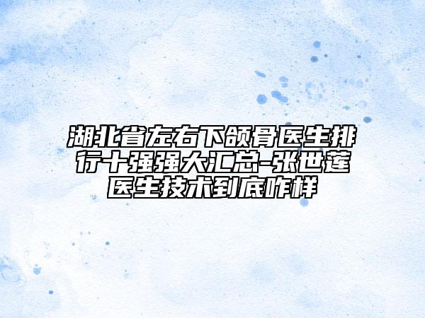 湖北省左右下頜骨醫(yī)生排行十強強大匯總-張世蓮醫(yī)生技術到底咋樣