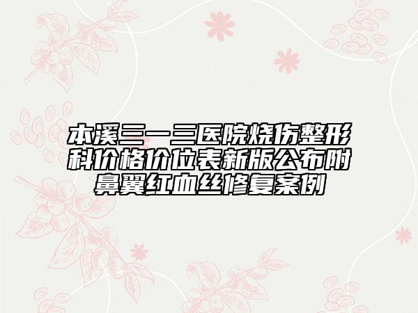 本溪三一三醫(yī)院燒傷整形科價(jià)格價(jià)位表新版公布附鼻翼紅血絲修復(fù)案例