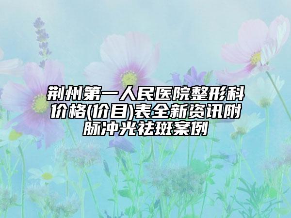 荊州第一人民醫(yī)院整形科價(jià)格(價(jià)目)表全新資訊附脈沖光祛斑案例