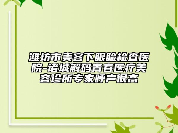 濰坊市美容下眼瞼檢查醫(yī)院-諸城解碼青春醫(yī)療美容診所專家呼聲很高